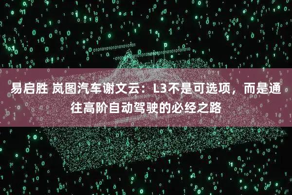 易启胜 岚图汽车谢文云:L3不是可选项,而是通往高阶自动驾驶的必经之路