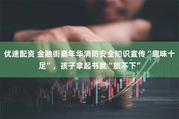 优速配资 金融街嘉年华消防安全知识宣传“趣味十足”，孩子拿起书就“放不下”